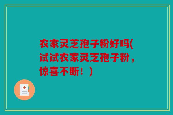 农家灵芝孢子粉好吗(试试农家灵芝孢子粉，惊喜不断！)