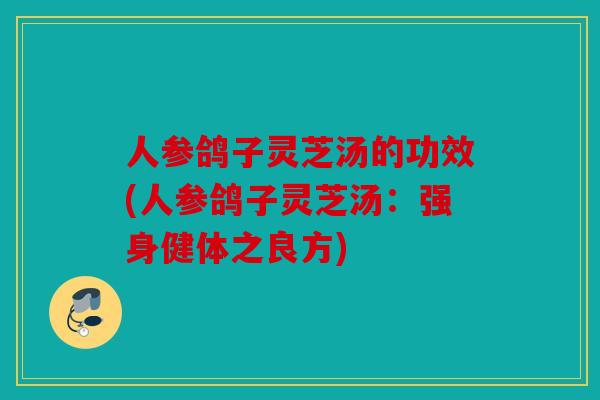 人参鸽子灵芝汤的功效(人参鸽子灵芝汤：强身健体之良方)