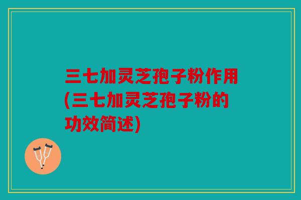 三七加灵芝孢子粉作用(三七加灵芝孢子粉的功效简述)