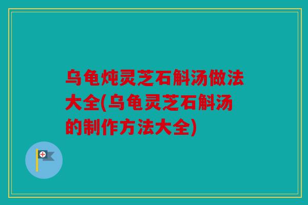 乌龟炖灵芝石斛汤做法大全(乌龟灵芝石斛汤的制作方法大全)