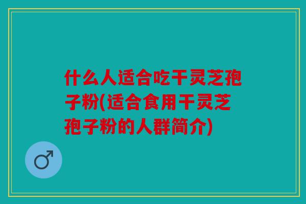 什么人适合吃干灵芝孢子粉(适合食用干灵芝孢子粉的人群简介)