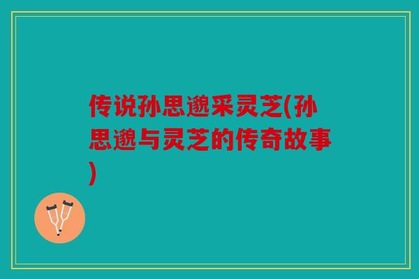 传说孙思邈采灵芝(孙思邈与灵芝的传奇故事)