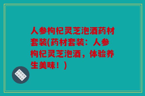 人参枸杞灵芝泡酒药材套装(药材套装：人参枸杞灵芝泡酒，体验养生美味！)