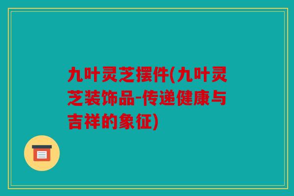 九叶灵芝摆件(九叶灵芝装饰品-传递健康与吉祥的象征)