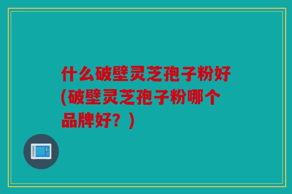 什么破壁灵芝孢子粉好(破壁灵芝孢子粉哪个品牌好？)