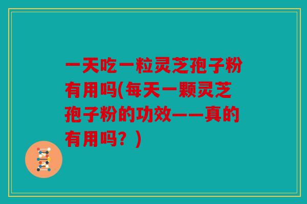 一天吃一粒灵芝孢子粉有用吗(每天一颗灵芝孢子粉的功效——真的有用吗？)