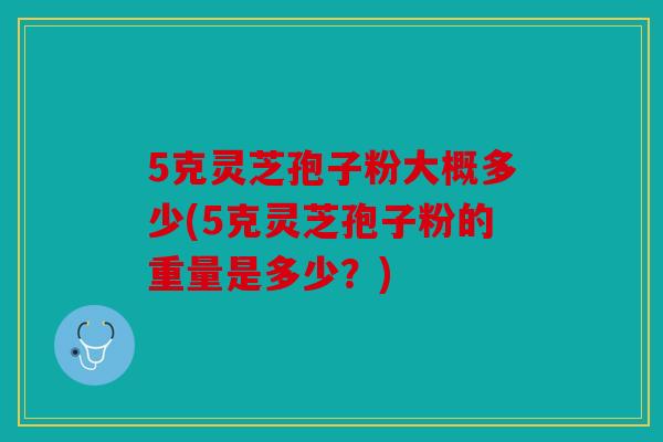 5克灵芝孢子粉大概多少(5克灵芝孢子粉的重量是多少？)