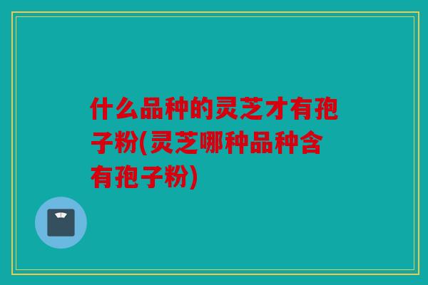 什么品种的灵芝才有孢子粉(灵芝哪种品种含有孢子粉)