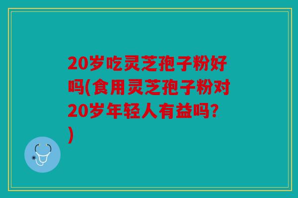 20岁吃灵芝孢子粉好吗(食用灵芝孢子粉对20岁年轻人有益吗？)