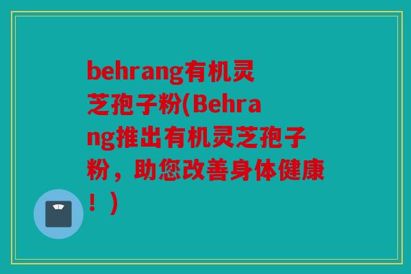 behrang有机灵芝孢子粉(Behrang推出有机灵芝孢子粉，助您改善身体健康！)