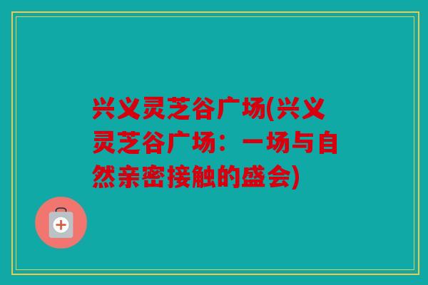 兴义灵芝谷广场(兴义灵芝谷广场：一场与自然亲密接触的盛会)