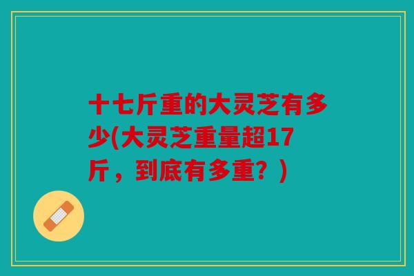 十七斤重的大灵芝有多少(大灵芝重量超17斤，到底有多重？)