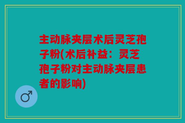 主动脉夹层术后灵芝孢子粉(术后补益：灵芝孢子粉对主动脉夹层患者的影响)