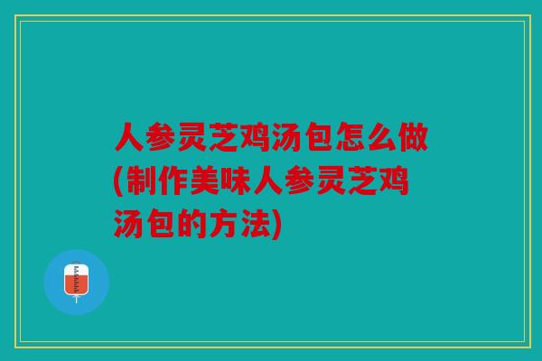 人参灵芝鸡汤包怎么做(制作美味人参灵芝鸡汤包的方法)