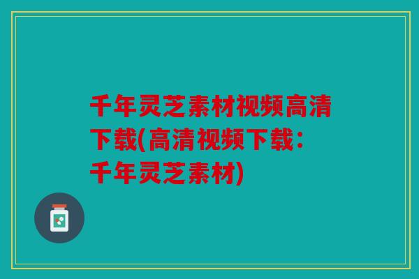 千年灵芝素材视频高清下载(高清视频下载：千年灵芝素材)