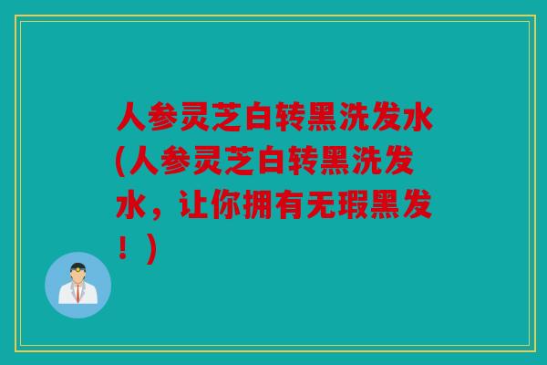 人参灵芝白转黑洗发水(人参灵芝白转黑洗发水，让你拥有无瑕黑发！)