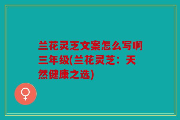兰花灵芝文案怎么写啊三年级(兰花灵芝：天然健康之选)