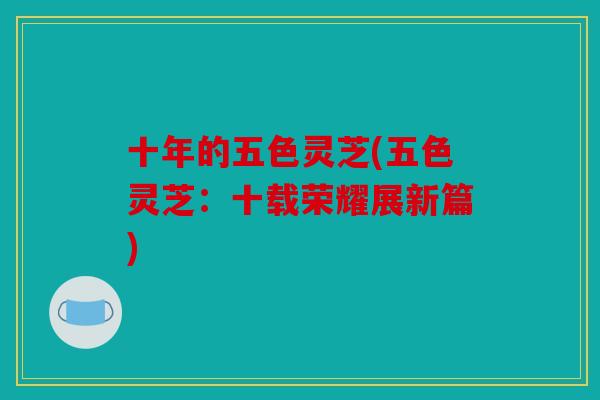 十年的五色灵芝(五色灵芝：十载荣耀展新篇)