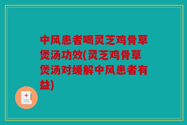 中风患者喝灵芝鸡骨草煲汤功效(灵芝鸡骨草煲汤对缓解中风患者有益)