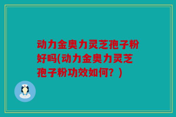动力金奥力灵芝孢子粉好吗(动力金奥力灵芝孢子粉功效如何？)