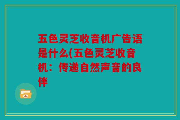 五色灵芝收音机广告语是什么(五色灵芝收音机：传递自然声音的良伴
