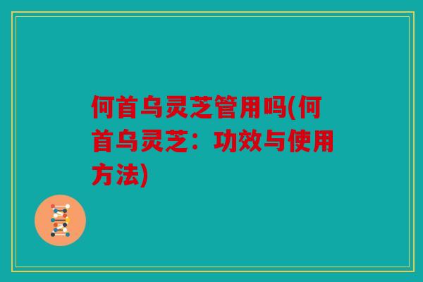 何首乌灵芝管用吗(何首乌灵芝：功效与使用方法)