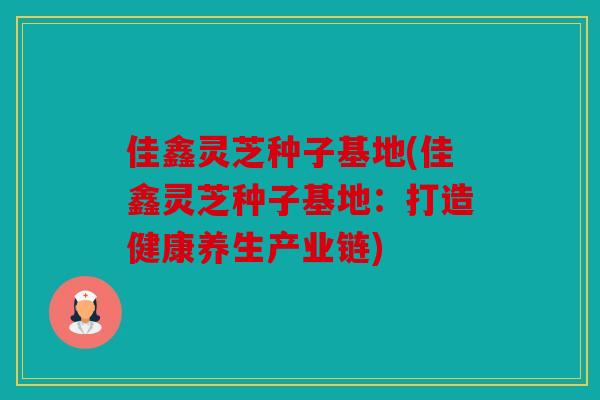 佳鑫灵芝种子基地(佳鑫灵芝种子基地：打造健康养生产业链)