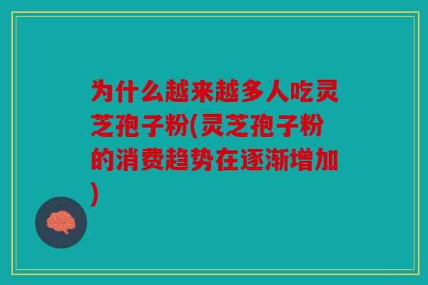为什么越来越多人吃灵芝孢子粉(灵芝孢子粉的消费趋势在逐渐增加)
