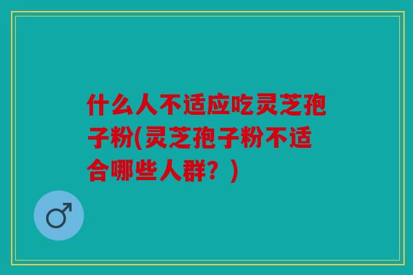 什么人不适应吃灵芝孢子粉(灵芝孢子粉不适合哪些人群？)