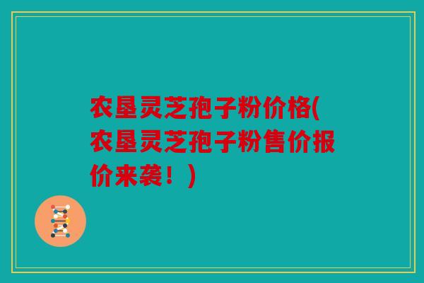 农垦灵芝孢子粉价格(农垦灵芝孢子粉售价报价来袭！)