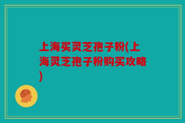 上海买灵芝孢子粉(上海灵芝孢子粉购买攻略)