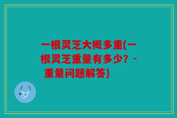 一根灵芝大概多重(一根灵芝重量有多少？- 重量问题解答)
