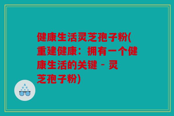 健康生活灵芝孢子粉(重建健康：拥有一个健康生活的关键 - 灵芝孢子粉)