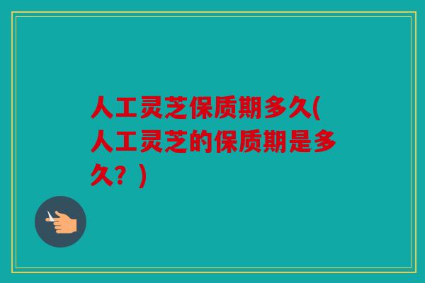 人工灵芝保质期多久(人工灵芝的保质期是多久？)