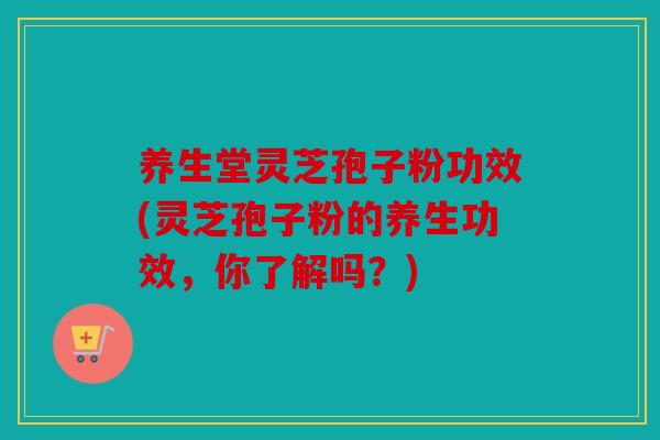 养生堂灵芝孢子粉功效(灵芝孢子粉的养生功效，你了解吗？)