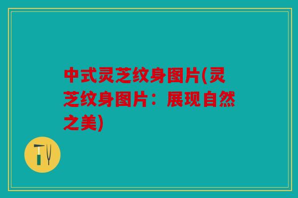 中式灵芝纹身图片(灵芝纹身图片：展现自然之美)