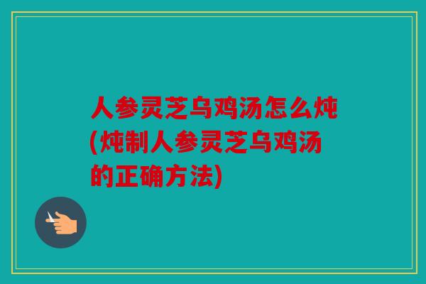 人参灵芝乌鸡汤怎么炖(炖制人参灵芝乌鸡汤的正确方法)