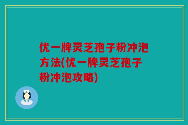 优一牌灵芝孢子粉冲泡方法(优一牌灵芝孢子粉冲泡攻略)