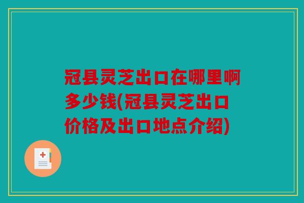 冠县灵芝出口在哪里啊多少钱(冠县灵芝出口价格及出口地点介绍)