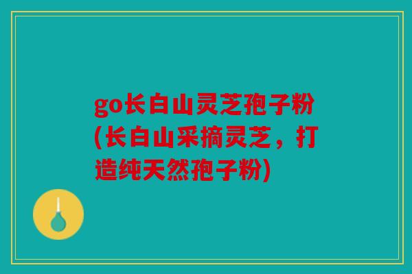 go长白山灵芝孢子粉(长白山采摘灵芝，打造纯天然孢子粉)