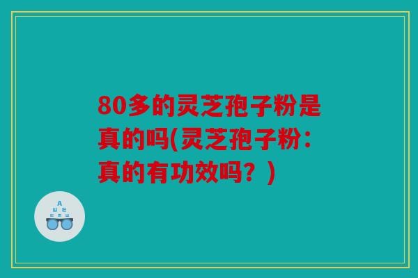 80多的灵芝孢子粉是真的吗(灵芝孢子粉：真的有功效吗？)