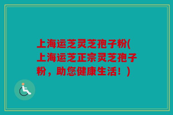 上海运芝灵芝孢子粉(上海运芝正宗灵芝孢子粉，助您健康生活！)