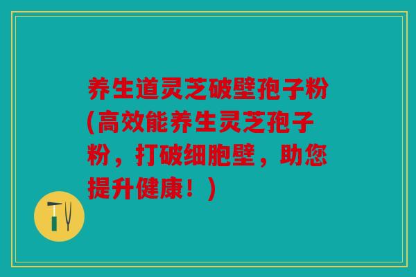 养生道灵芝破壁孢子粉(高效能养生灵芝孢子粉，打破细胞壁，助您提升健康！)