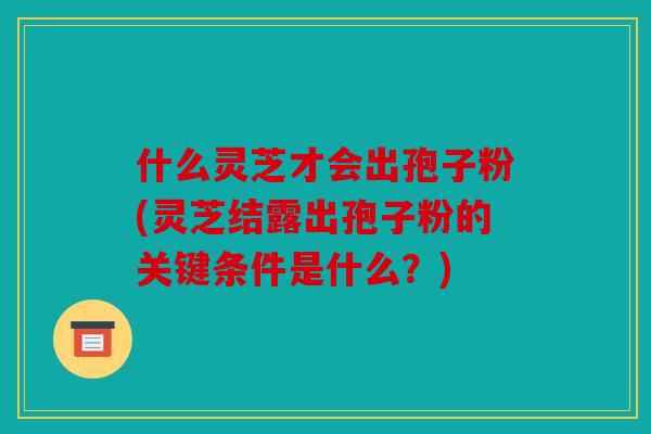 什么灵芝才会出孢子粉(灵芝结露出孢子粉的关键条件是什么？)