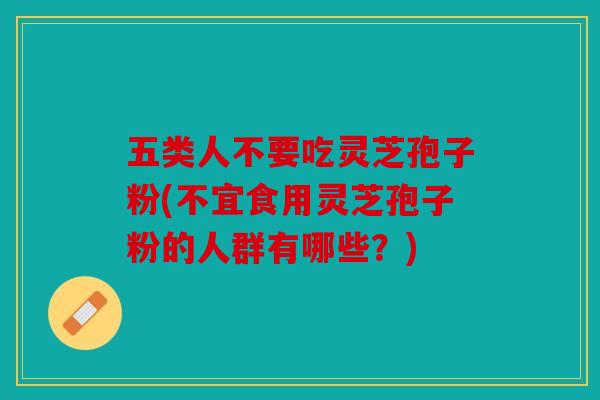 五类人不要吃灵芝孢子粉(不宜食用灵芝孢子粉的人群有哪些？)