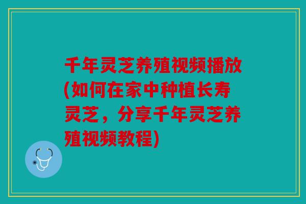 千年灵芝养殖视频播放(如何在家中种植长寿灵芝，分享千年灵芝养殖视频教程)