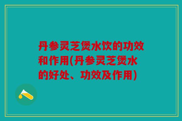 丹参灵芝煲水饮的功效和作用(丹参灵芝煲水的好处、功效及作用)