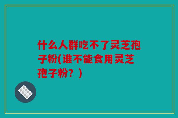 什么人群吃不了灵芝孢子粉(谁不能食用灵芝孢子粉？)