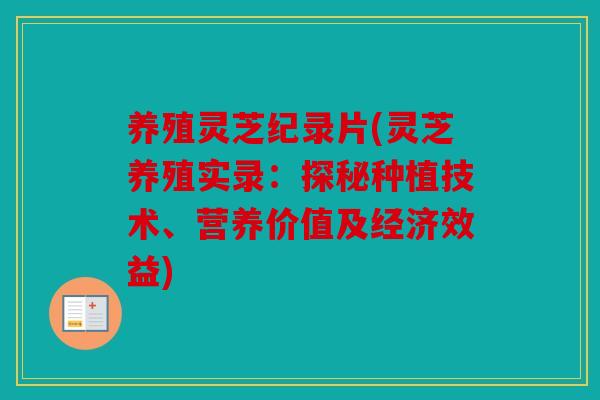 养殖灵芝纪录片(灵芝养殖实录：探秘种植技术、营养价值及经济效益)