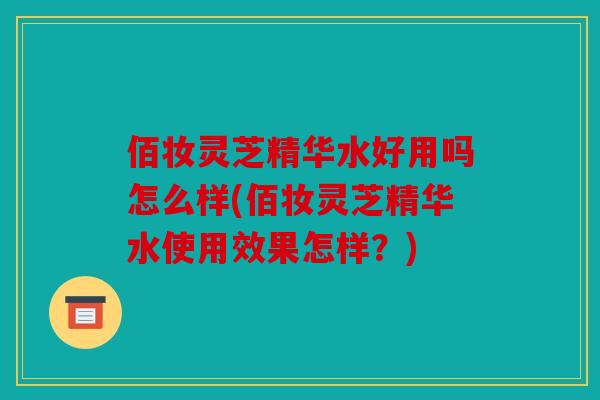 佰妆灵芝精华水好用吗怎么样(佰妆灵芝精华水使用效果怎样？)